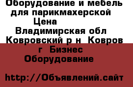 Оборудование и мебель для парикмахерской › Цена ­ 45 000 - Владимирская обл., Ковровский р-н, Ковров г. Бизнес » Оборудование   